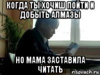 когда ты хочиш пойти и добыть алмазы но мама заставила читать