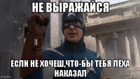 не выражайся если не хочеш,что-бы тебя лёха наказал