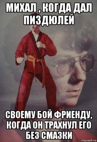 михал , когда дал пиздюлей своему бой фриенду, когда он трахнул его без смазки