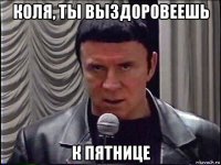 коля, ты выздоровеешь к пятнице