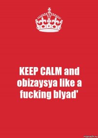 KEEP CALM and
obizaysya like a fucking blyad'