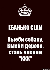 ЕБАНЬКО CLAM Выеби собаку.
Выеби дерево.
стань членом "ККК"