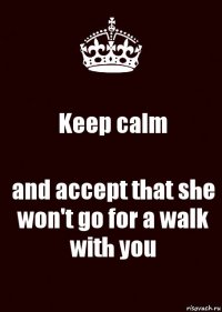 Keep calm and accept that she won't go for a walk with you