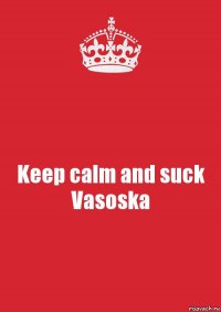 Keep calm and suck Vasoska