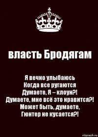 власть Бродягам Я вечно улыбаюсь
Когда все ругаются
Думаете, Я – клоун?!
Думаете, мне всё это нравится?!
Может быть, думаете,
Гюнтер не кусается?!