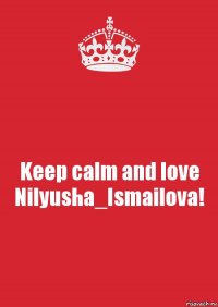 Keep calm and love
Nilyusha_Ismailova!