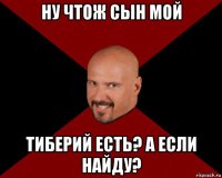 ну чтож сын мой тиберий есть? а если найду?