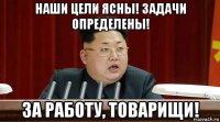 наши цели ясны! задачи определены! за работу, товарищи!