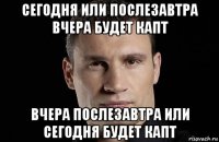 сегодня или послезавтра вчера будет капт вчера послезавтра или сегодня будет капт