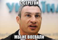 с серегой мы не воевали