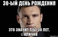 30-ый день рождения это значит тебе 30 лет. ©кличко