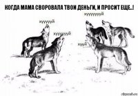 Когда мама своровала твои деньги, и просит еще..!