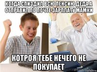 когда спиздил всю пенсию деда а отправил по почте зарплату мамки котроя тебе нечего не покупает