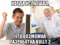 когда услышал, что возможна разработка bully 2