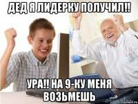 дед я лидерку получил!! ура!! на 9-ку меня возьмешь