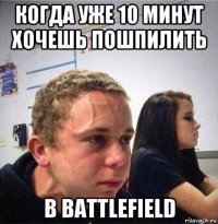 когда уже 10 минут хочешь пошпилить в battlefield