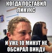 когда поставил линукс и уже 10 минут не обсирал винду