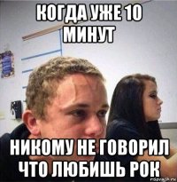 когда уже 10 минут никому не говорил что любишь рок