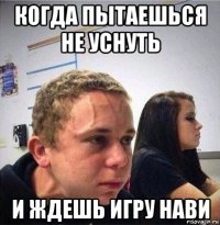 когда пытаешься не уснуть и ждешь игру нави