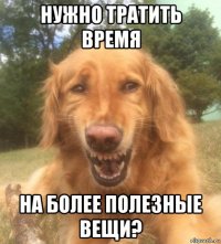 нужно тратить время на более полезные вещи?