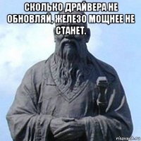 сколько драйвера не обновляй, железо мощнее не станет. 