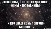 женщины делятся на два типа: жены и любовницы. и кто знает кому повезло больше...