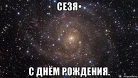 сезя• с днём рождения.