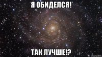 я обиделся! так лучше!?