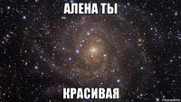 алена ты красивая