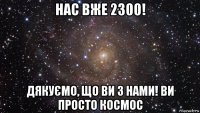 нас вже 2300! дякуємо, що ви з нами! ви просто космос