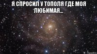 я спросил у тополя где моя любимая... 