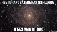 вы очаровательная женщина я без ума от вас