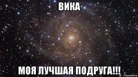 вика моя лучшая подруга!!!