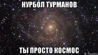 нурбол турманов ты просто космос