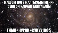 жашом догу жалгызым менин сени эч канчан таштабайм тима+нурай=суйуу100%