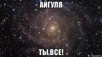 айгуля ты все!