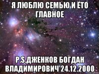 я люблю семью и ёто главное p.s.дженков богдан владимирович 24.12.2000