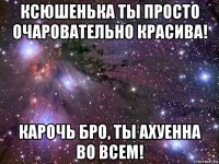 ксюшенька ты просто очаровательно красива! карочь бро, ты ахуенна во всем!