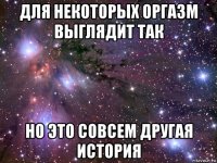 для некоторых оргазм выглядит так но это совсем другая история