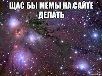 щас бы мемы на сайте делать 