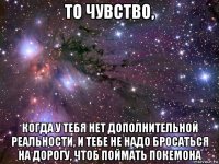 то чувство, когда у тебя нет дополнительной реальности, и тебе не надо бросаться на дорогу, чтоб поймать покемона