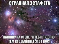 странная эстафета напишу на стене "я тебя люблю" тем кто лайкнет этот пост