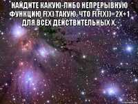 найдите какую-либо непрерывную функцию f(x) такую, что f(f(x))=2x+1 для всех действительных x. 