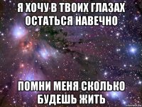 я хочу в твоих глазах остаться навечно помни меня сколько будешь жить