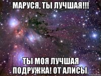 маруся, ты лучшая!!! ты моя лучшая подружка! от алисы.