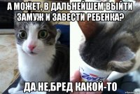 а может, в дальнейшем выйти замуж и завести ребенка? да не,бред какой-то