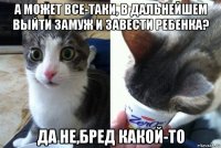 а может все-таки, в дальнейшем выйти замуж и завести ребенка? да не,бред какой-то