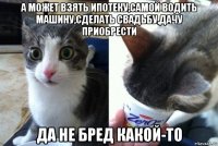 а может взять ипотеку,самой водить машину,сделать свадьбу,дачу приобрести да не бред какой-то
