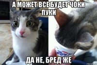 а может все будет чоки пуки да не, бред же