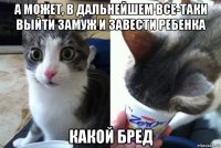 а может, в дальнейшем все-таки выйти замуж и завести ребенка какой бред